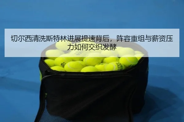 切尔西清洗斯特林进展提速背后，阵容重组与薪资压力如何交织发酵（Kering）